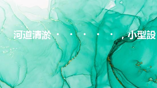 河道清淤，小型設備助力高效施工